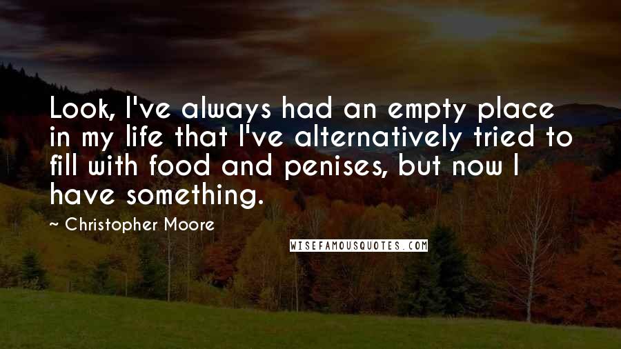 Christopher Moore Quotes: Look, I've always had an empty place in my life that I've alternatively tried to fill with food and penises, but now I have something.