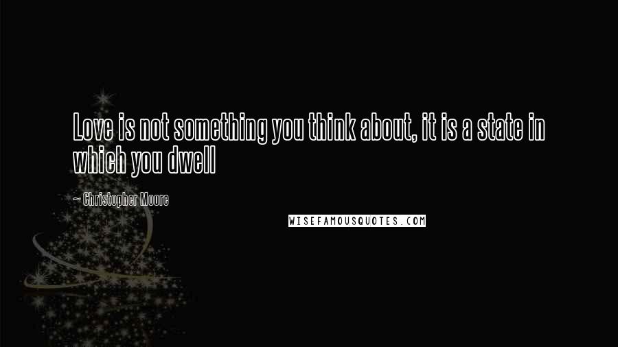 Christopher Moore Quotes: Love is not something you think about, it is a state in which you dwell