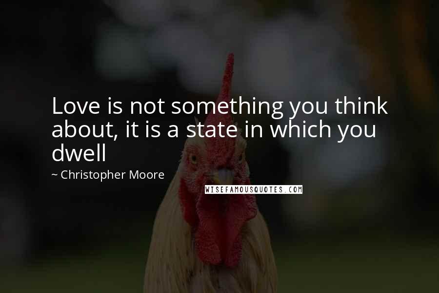 Christopher Moore Quotes: Love is not something you think about, it is a state in which you dwell