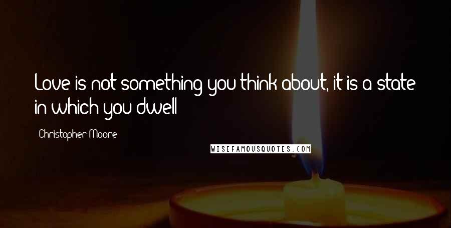 Christopher Moore Quotes: Love is not something you think about, it is a state in which you dwell