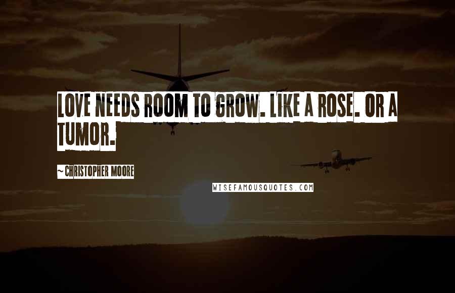 Christopher Moore Quotes: Love needs room to grow. Like a rose. Or a tumor.