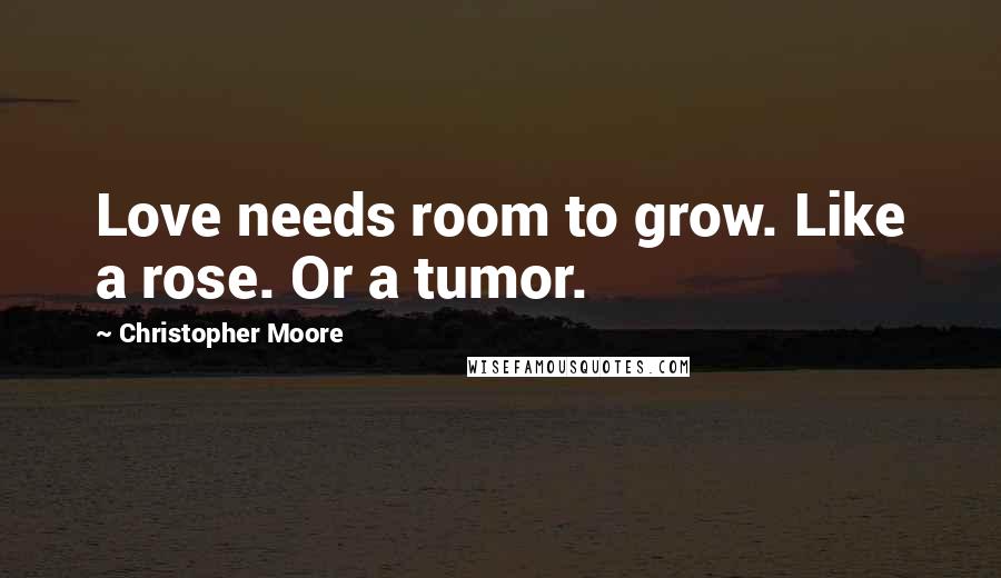 Christopher Moore Quotes: Love needs room to grow. Like a rose. Or a tumor.