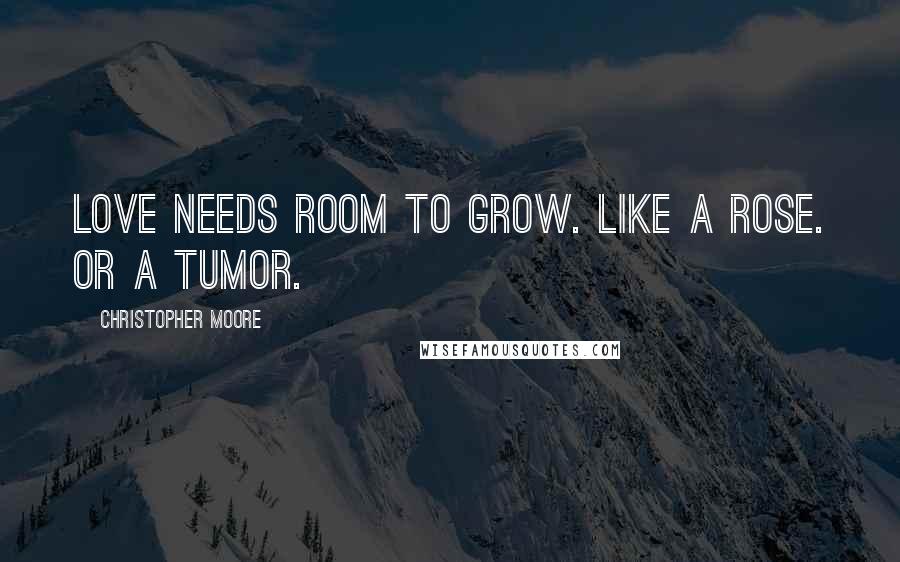 Christopher Moore Quotes: Love needs room to grow. Like a rose. Or a tumor.