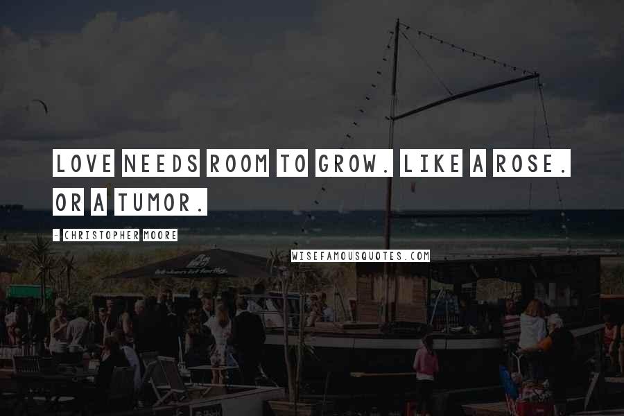 Christopher Moore Quotes: Love needs room to grow. Like a rose. Or a tumor.