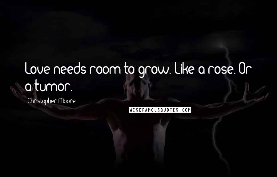 Christopher Moore Quotes: Love needs room to grow. Like a rose. Or a tumor.