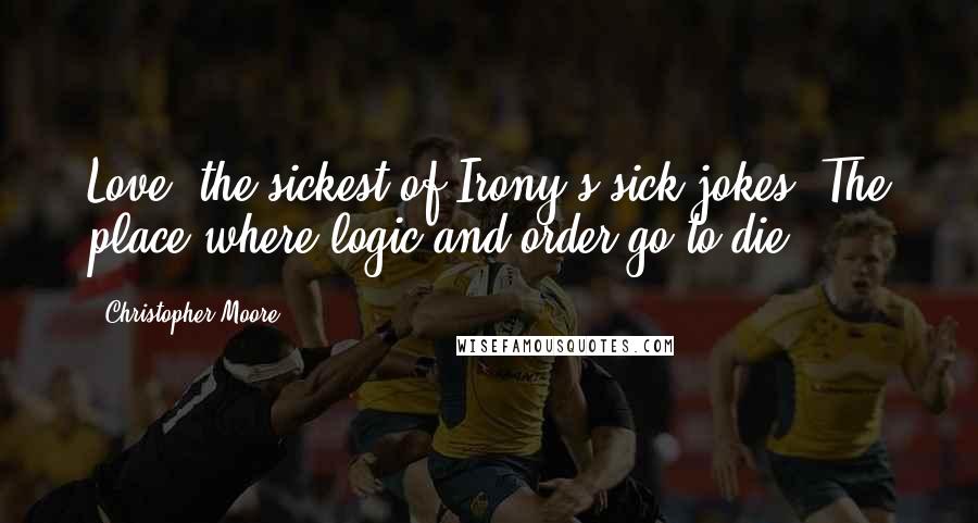 Christopher Moore Quotes: Love: the sickest of Irony's sick jokes. The place where logic and order go to die.