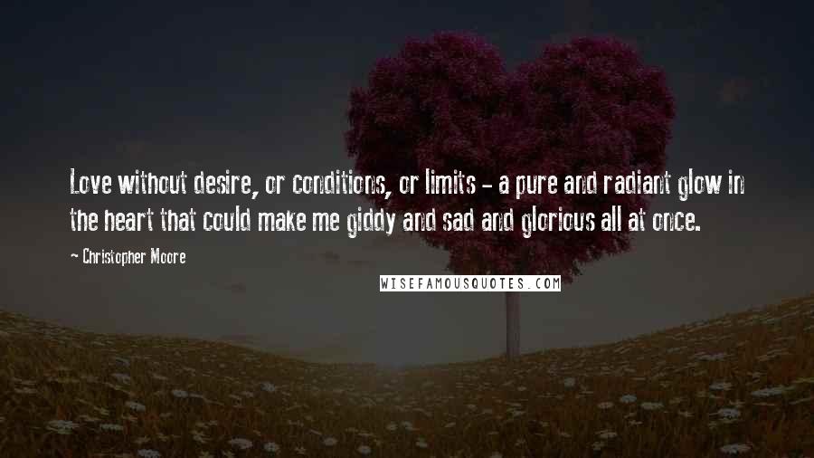 Christopher Moore Quotes: Love without desire, or conditions, or limits - a pure and radiant glow in the heart that could make me giddy and sad and glorious all at once.