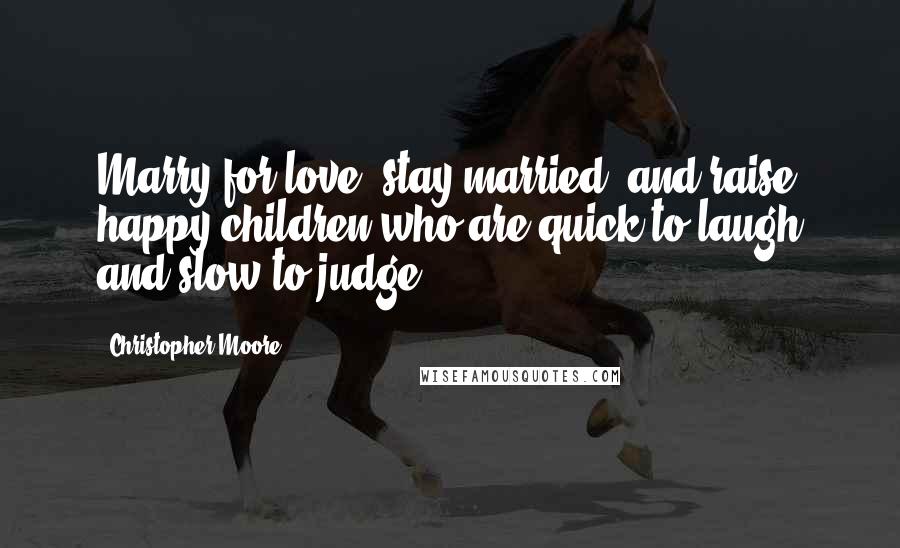 Christopher Moore Quotes: Marry for love, stay married, and raise happy children who are quick to laugh and slow to judge.