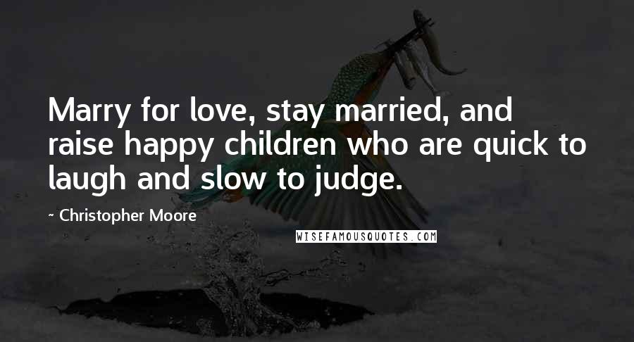 Christopher Moore Quotes: Marry for love, stay married, and raise happy children who are quick to laugh and slow to judge.