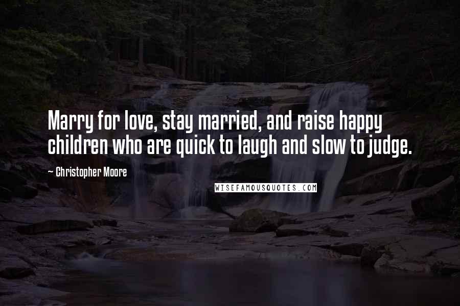 Christopher Moore Quotes: Marry for love, stay married, and raise happy children who are quick to laugh and slow to judge.