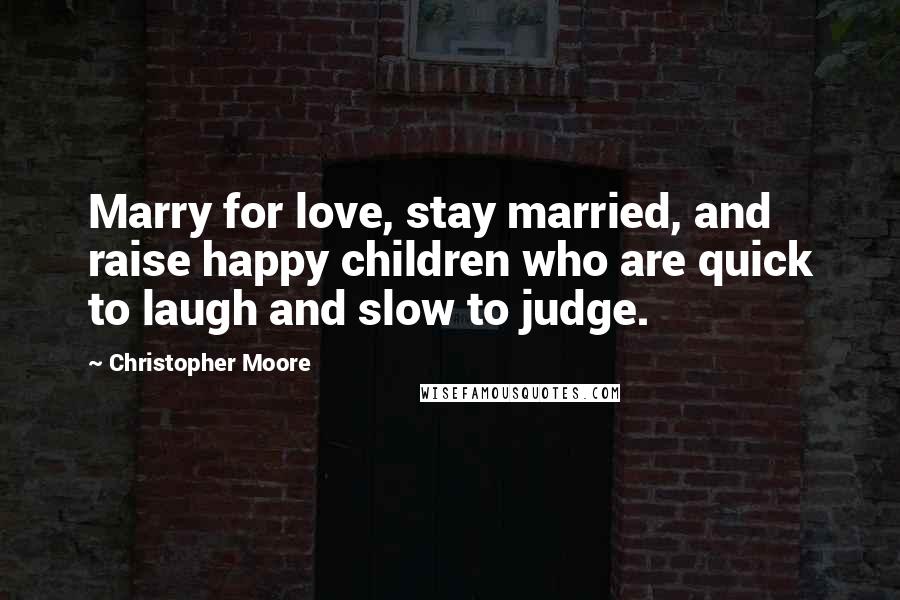 Christopher Moore Quotes: Marry for love, stay married, and raise happy children who are quick to laugh and slow to judge.