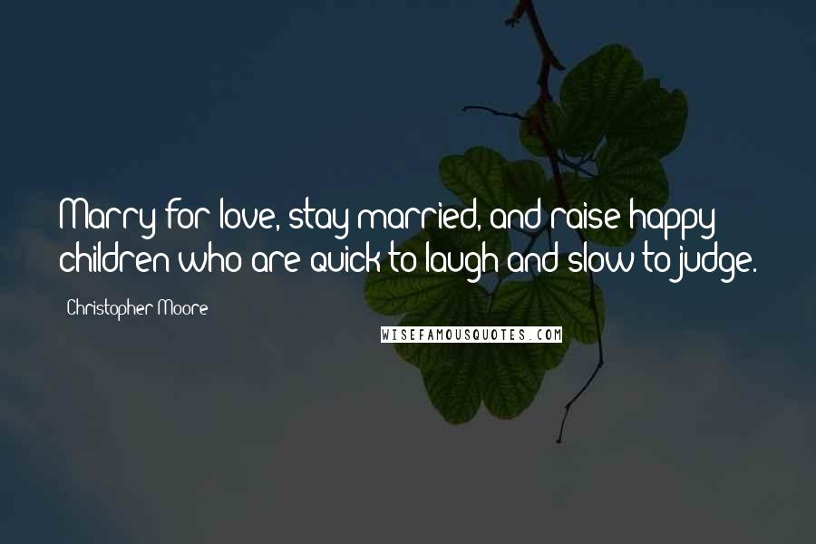 Christopher Moore Quotes: Marry for love, stay married, and raise happy children who are quick to laugh and slow to judge.