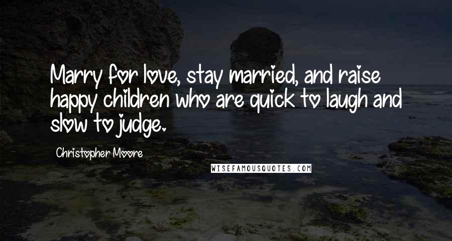 Christopher Moore Quotes: Marry for love, stay married, and raise happy children who are quick to laugh and slow to judge.