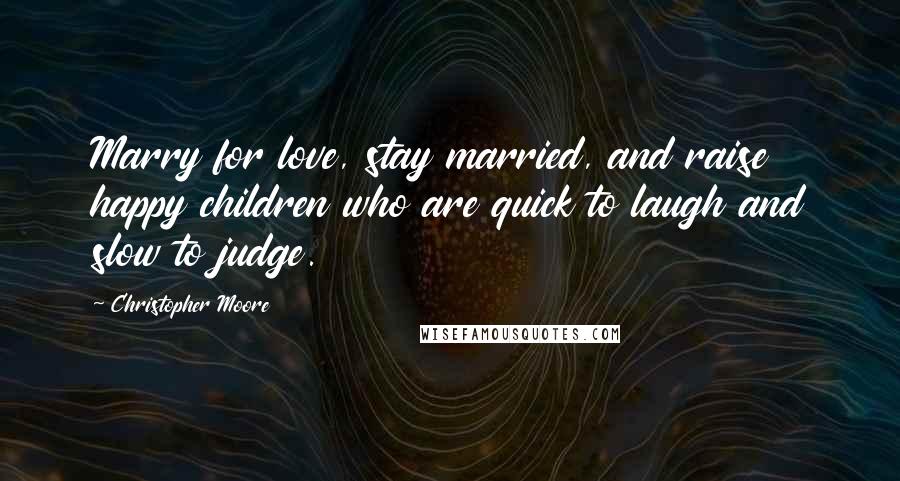 Christopher Moore Quotes: Marry for love, stay married, and raise happy children who are quick to laugh and slow to judge.