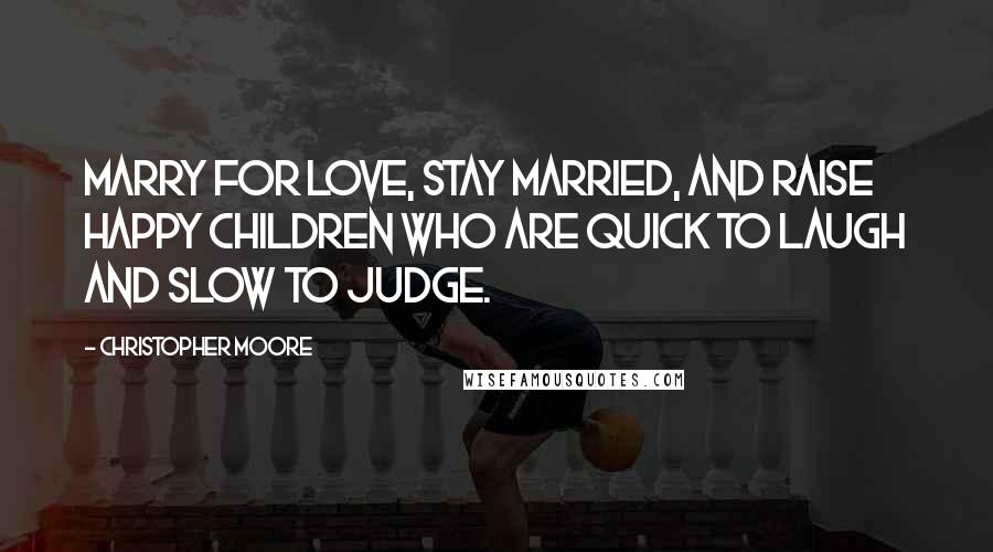 Christopher Moore Quotes: Marry for love, stay married, and raise happy children who are quick to laugh and slow to judge.