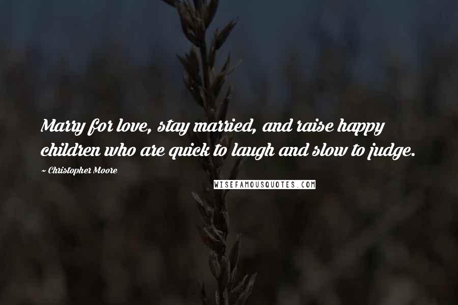 Christopher Moore Quotes: Marry for love, stay married, and raise happy children who are quick to laugh and slow to judge.