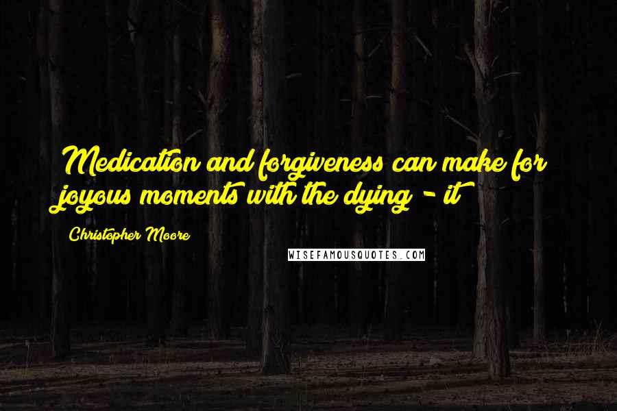 Christopher Moore Quotes: Medication and forgiveness can make for joyous moments with the dying - it