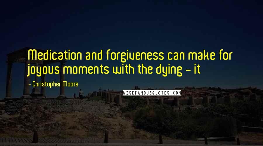 Christopher Moore Quotes: Medication and forgiveness can make for joyous moments with the dying - it