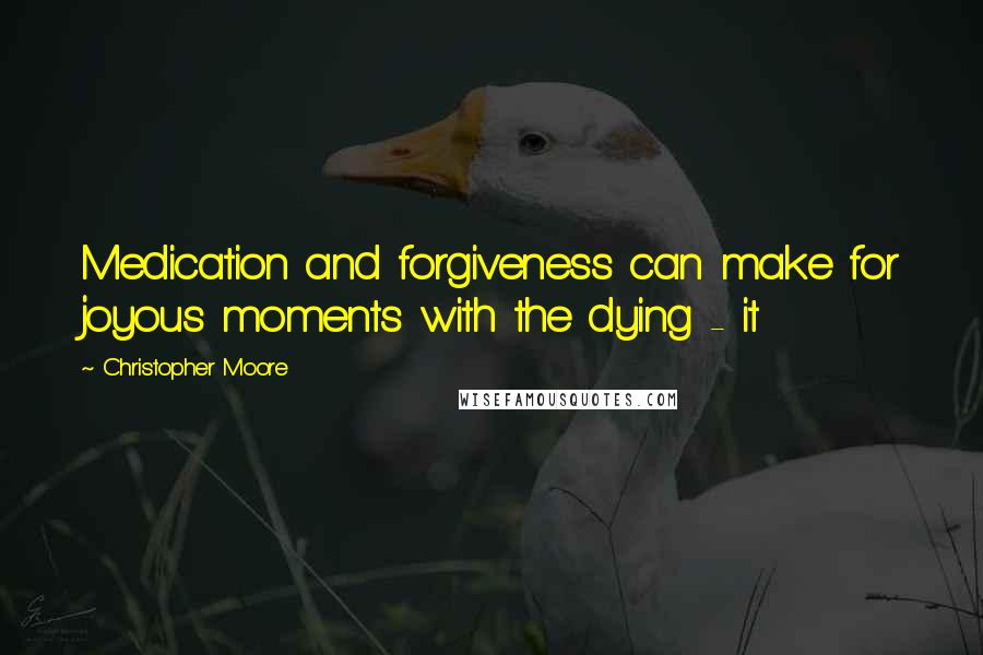 Christopher Moore Quotes: Medication and forgiveness can make for joyous moments with the dying - it