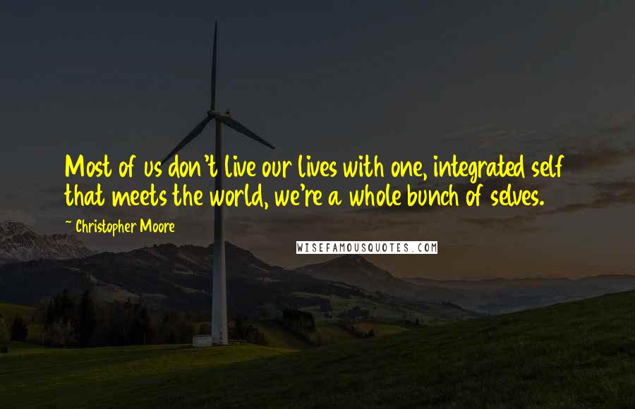 Christopher Moore Quotes: Most of us don't live our lives with one, integrated self that meets the world, we're a whole bunch of selves.