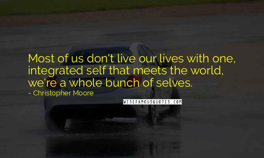 Christopher Moore Quotes: Most of us don't live our lives with one, integrated self that meets the world, we're a whole bunch of selves.