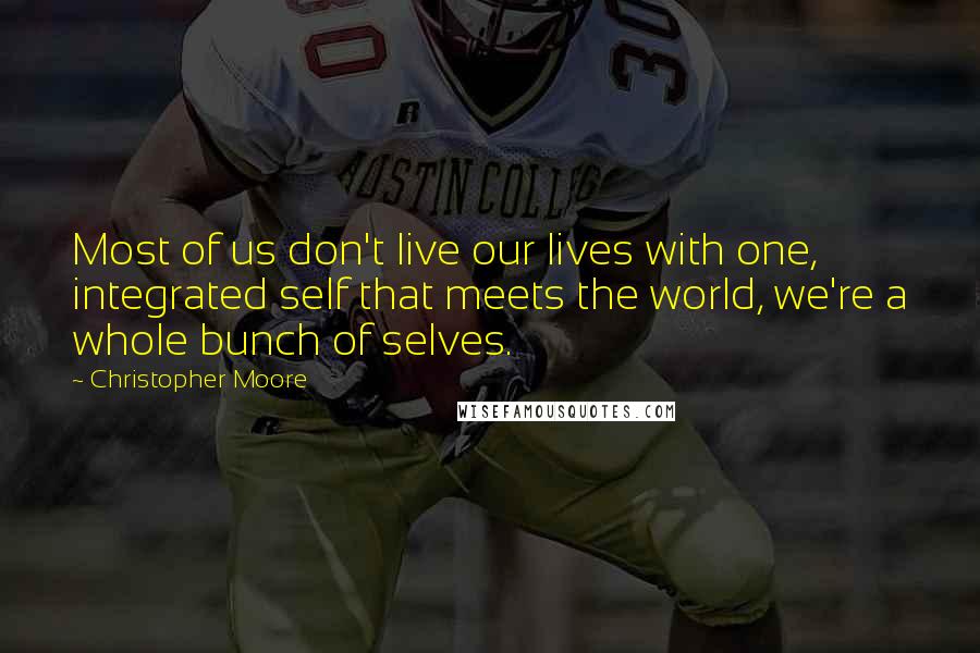 Christopher Moore Quotes: Most of us don't live our lives with one, integrated self that meets the world, we're a whole bunch of selves.