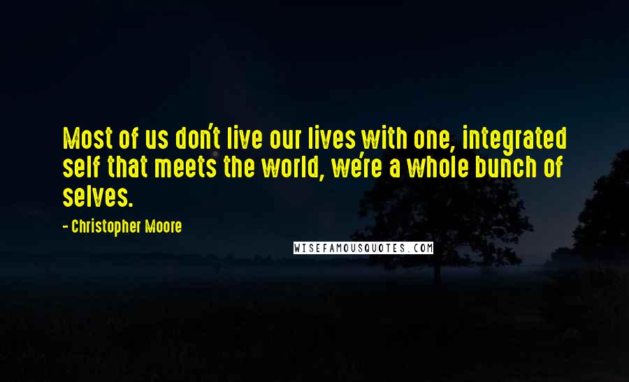 Christopher Moore Quotes: Most of us don't live our lives with one, integrated self that meets the world, we're a whole bunch of selves.