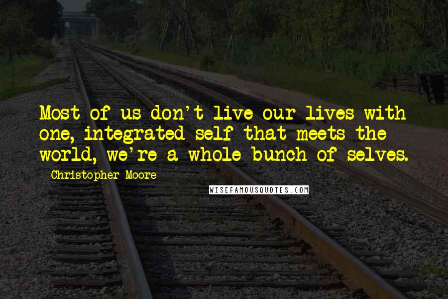 Christopher Moore Quotes: Most of us don't live our lives with one, integrated self that meets the world, we're a whole bunch of selves.