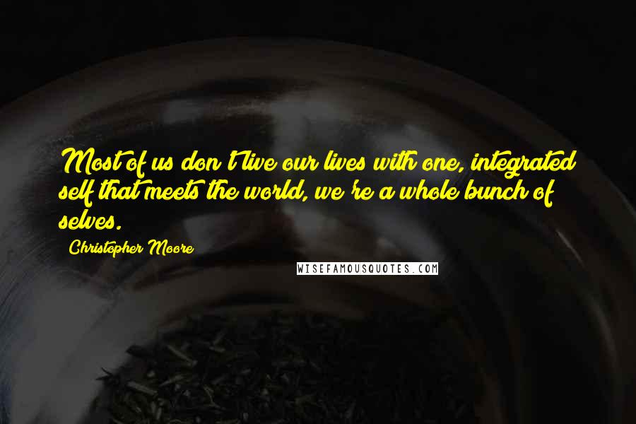 Christopher Moore Quotes: Most of us don't live our lives with one, integrated self that meets the world, we're a whole bunch of selves.