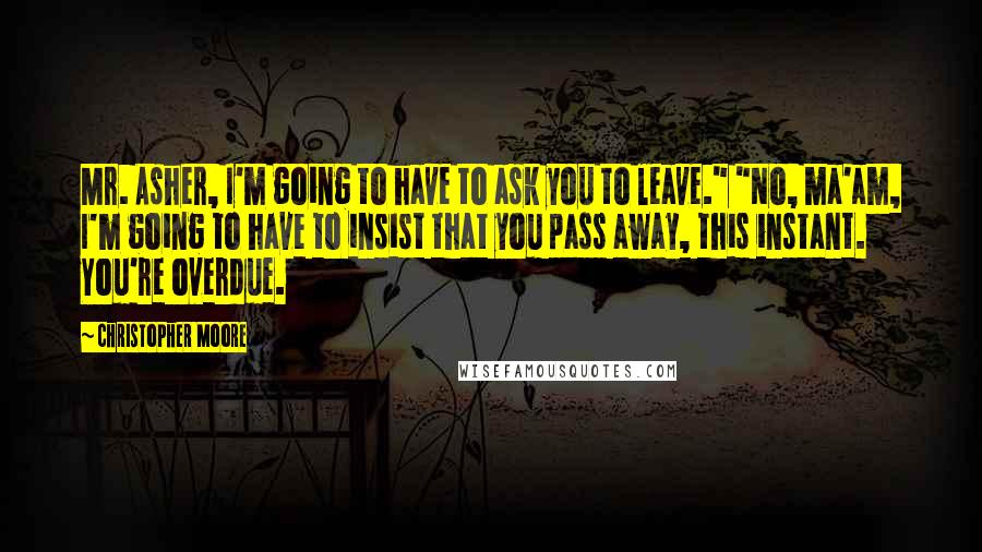 Christopher Moore Quotes: Mr. Asher, I'm going to have to ask you to leave." "No, ma'am, I'm going to have to insist that you pass away, this instant. You're overdue.