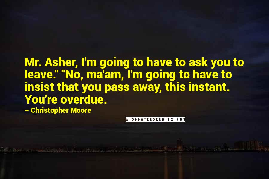 Christopher Moore Quotes: Mr. Asher, I'm going to have to ask you to leave." "No, ma'am, I'm going to have to insist that you pass away, this instant. You're overdue.