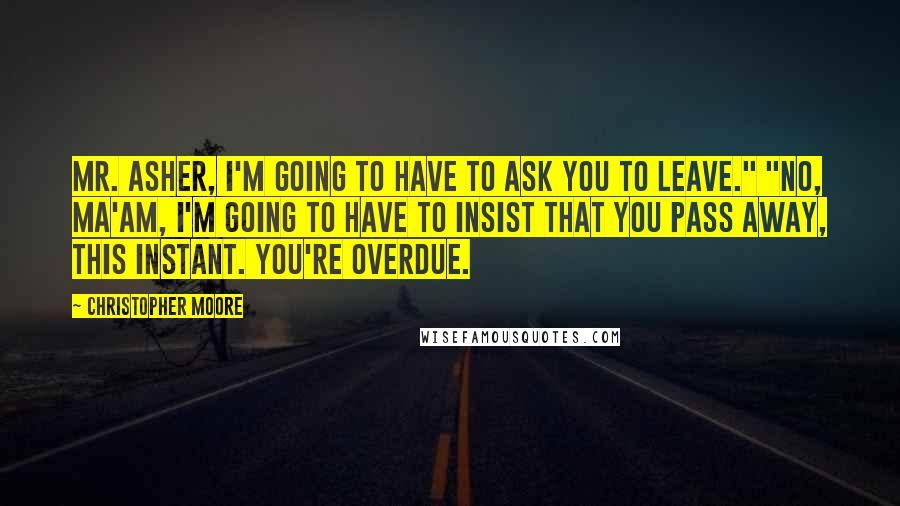 Christopher Moore Quotes: Mr. Asher, I'm going to have to ask you to leave." "No, ma'am, I'm going to have to insist that you pass away, this instant. You're overdue.