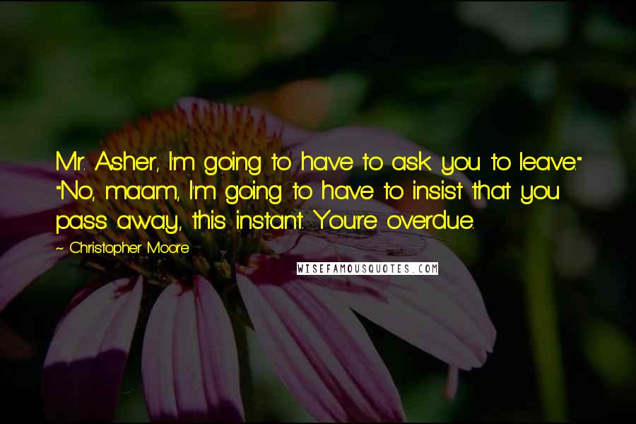 Christopher Moore Quotes: Mr. Asher, I'm going to have to ask you to leave." "No, ma'am, I'm going to have to insist that you pass away, this instant. You're overdue.