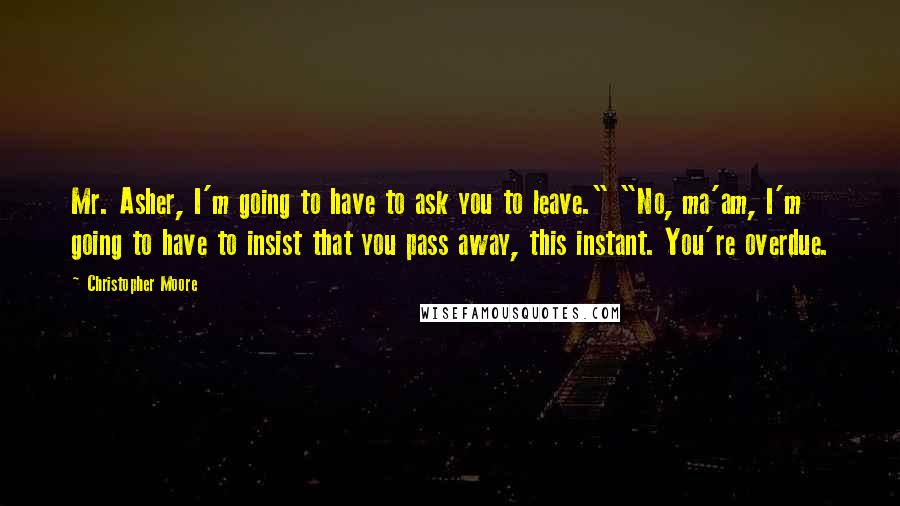 Christopher Moore Quotes: Mr. Asher, I'm going to have to ask you to leave." "No, ma'am, I'm going to have to insist that you pass away, this instant. You're overdue.