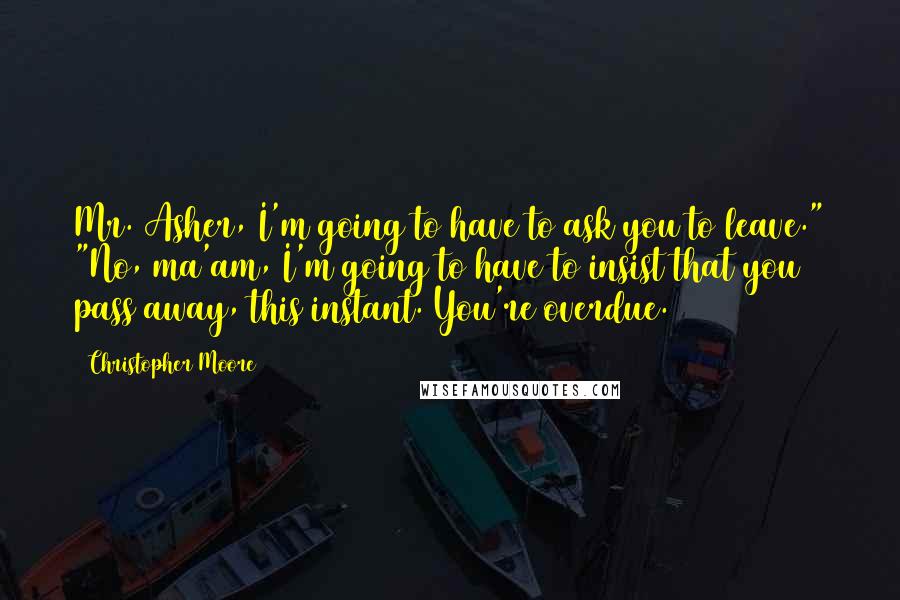 Christopher Moore Quotes: Mr. Asher, I'm going to have to ask you to leave." "No, ma'am, I'm going to have to insist that you pass away, this instant. You're overdue.