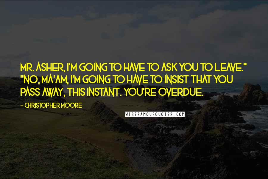 Christopher Moore Quotes: Mr. Asher, I'm going to have to ask you to leave." "No, ma'am, I'm going to have to insist that you pass away, this instant. You're overdue.