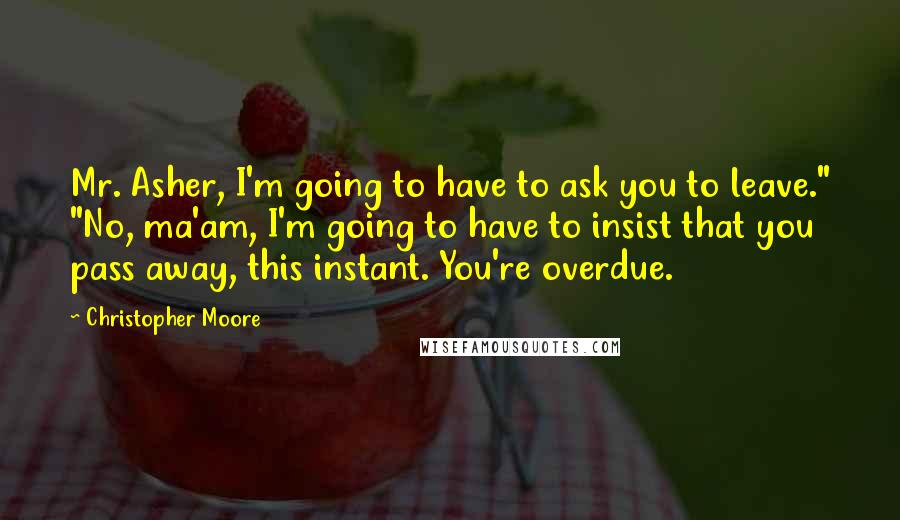 Christopher Moore Quotes: Mr. Asher, I'm going to have to ask you to leave." "No, ma'am, I'm going to have to insist that you pass away, this instant. You're overdue.