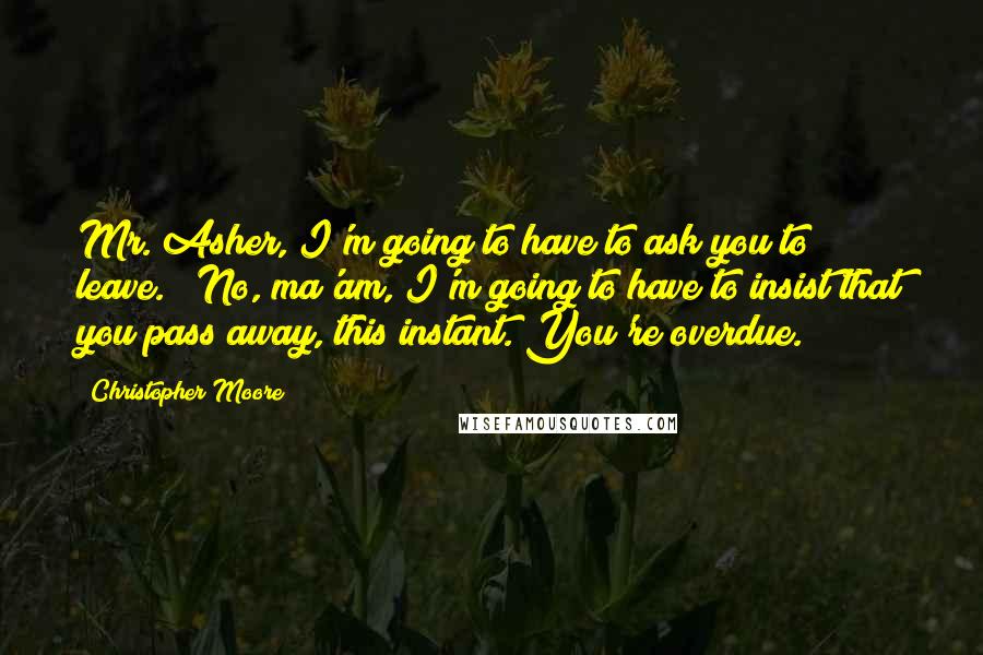 Christopher Moore Quotes: Mr. Asher, I'm going to have to ask you to leave." "No, ma'am, I'm going to have to insist that you pass away, this instant. You're overdue.