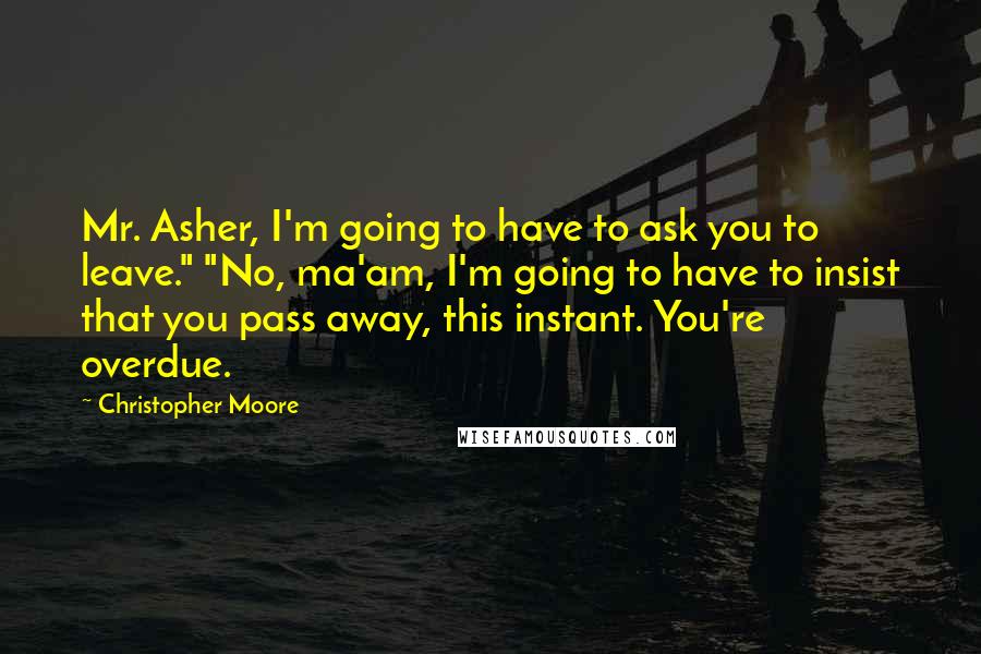 Christopher Moore Quotes: Mr. Asher, I'm going to have to ask you to leave." "No, ma'am, I'm going to have to insist that you pass away, this instant. You're overdue.
