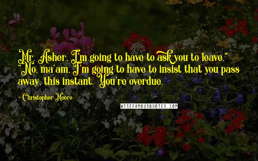 Christopher Moore Quotes: Mr. Asher, I'm going to have to ask you to leave." "No, ma'am, I'm going to have to insist that you pass away, this instant. You're overdue.