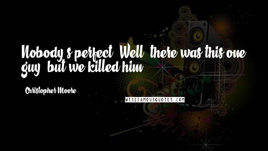 Christopher Moore Quotes: Nobody's perfect. Well, there was this one guy, but we killed him ...