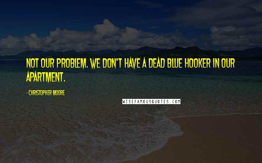 Christopher Moore Quotes: Not our problem. We don't have a dead blue hooker in our apartment.