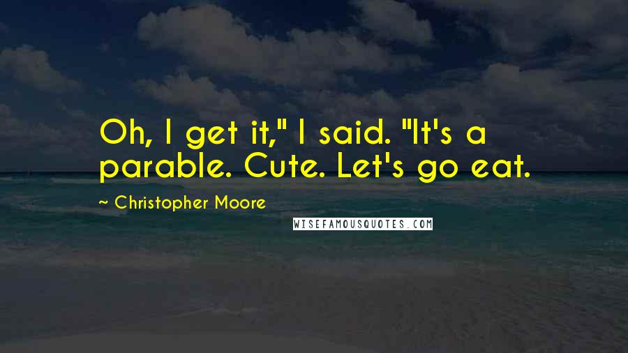 Christopher Moore Quotes: Oh, I get it," I said. "It's a parable. Cute. Let's go eat.