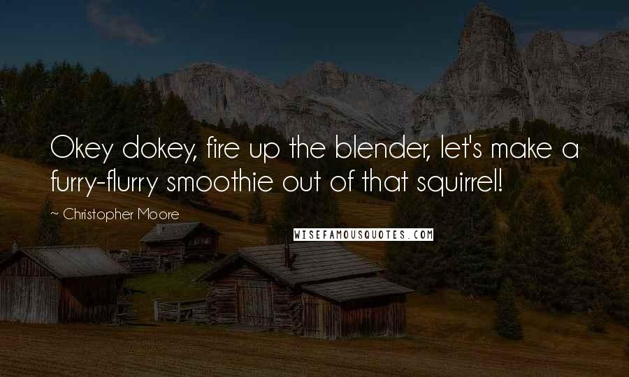 Christopher Moore Quotes: Okey dokey, fire up the blender, let's make a furry-flurry smoothie out of that squirrel!