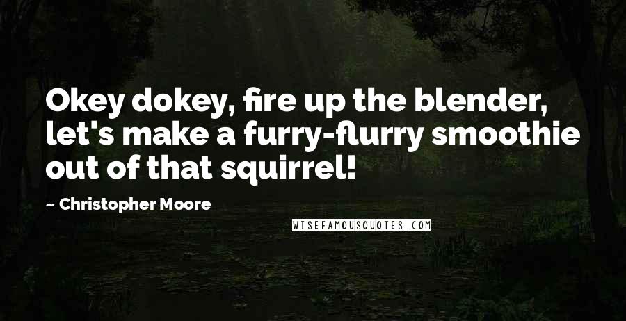 Christopher Moore Quotes: Okey dokey, fire up the blender, let's make a furry-flurry smoothie out of that squirrel!