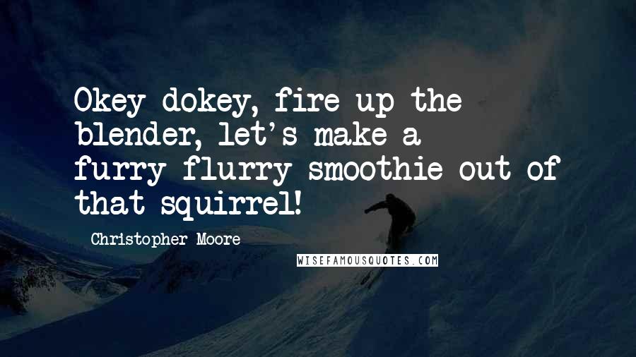 Christopher Moore Quotes: Okey dokey, fire up the blender, let's make a furry-flurry smoothie out of that squirrel!