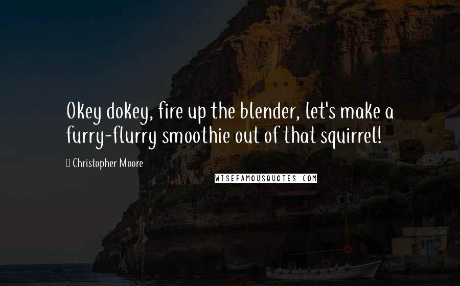 Christopher Moore Quotes: Okey dokey, fire up the blender, let's make a furry-flurry smoothie out of that squirrel!