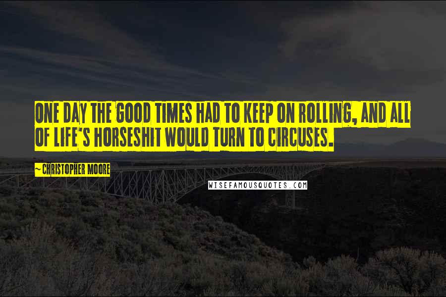Christopher Moore Quotes: One day the good times had to keep on rolling, and all of life's horseshit would turn to circuses.