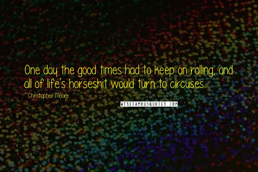 Christopher Moore Quotes: One day the good times had to keep on rolling, and all of life's horseshit would turn to circuses.
