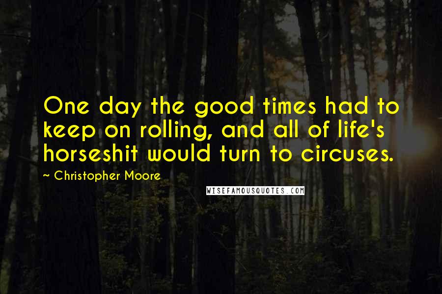 Christopher Moore Quotes: One day the good times had to keep on rolling, and all of life's horseshit would turn to circuses.